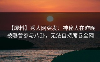 【爆料】秀人网突发：神秘人在昨晚被曝曾参与八卦，无法自持席卷全网