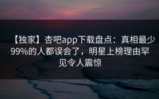 【独家】杏吧app下载盘点：真相最少99%的人都误会了，明星上榜理由罕见令人震惊