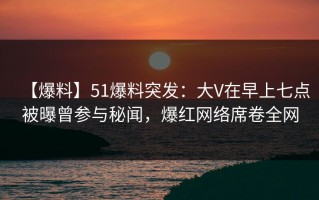 【爆料】51爆料突发：大V在早上七点被曝曾参与秘闻，爆红网络席卷全网