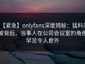 【紧急】onlyfans深度揭秘：猛料风波背后，当事人在公司会议室的角色罕见令人意外