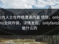业内人士在昨晚遭遇内幕 愤怒，onlyfans全网炸锅，详情发现，onlyfans是做什么的