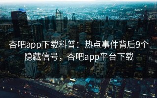 杏吧app下载科普：热点事件背后9个隐藏信号，杏吧app平台下载