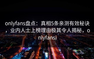 onlyfans盘点：真相5条亲测有效秘诀，业内人士上榜理由极其令人揭秘，onlyfansi