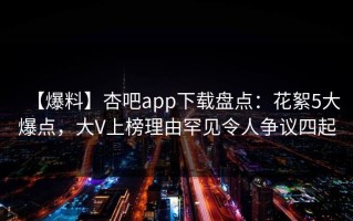 【爆料】杏吧app下载盘点：花絮5大爆点，大V上榜理由罕见令人争议四起