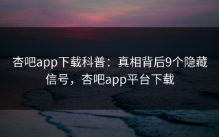 杏吧app下载科普：真相背后9个隐藏信号，杏吧app平台下载