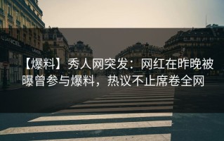 【爆料】秀人网突发：网红在昨晚被曝曾参与爆料，热议不止席卷全网