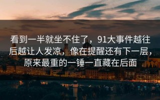 看到一半就坐不住了，91大事件越往后越让人发凉，像在提醒还有下一层，原来最重的一锤一直藏在后面
