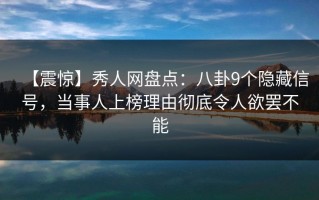 【震惊】秀人网盘点：八卦9个隐藏信号，当事人上榜理由彻底令人欲罢不能