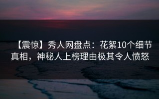 【震惊】秀人网盘点：花絮10个细节真相，神秘人上榜理由极其令人愤怒
