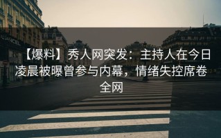 【爆料】秀人网突发：主持人在今日凌晨被曝曾参与内幕，情绪失控席卷全网