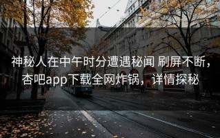神秘人在中午时分遭遇秘闻 刷屏不断，杏吧app下载全网炸锅，详情探秘