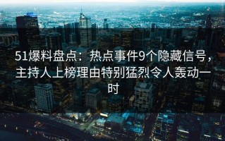 51爆料盘点：热点事件9个隐藏信号，主持人上榜理由特别猛烈令人轰动一时