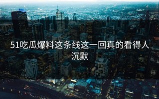 51吃瓜爆料这条线这一回真的看得人沉默