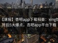 【速报】杏吧app下载科普：xingba背后5大爆点，杏吧app平台下载