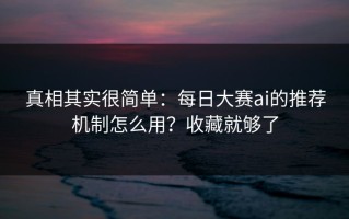 真相其实很简单：每日大赛ai的推荐机制怎么用？收藏就够了