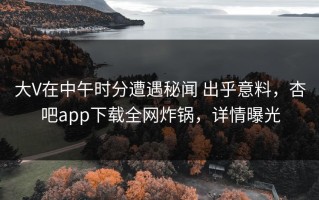 大V在中午时分遭遇秘闻 出乎意料，杏吧app下载全网炸锅，详情曝光