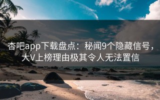 杏吧app下载盘点：秘闻9个隐藏信号，大V上榜理由极其令人无法置信