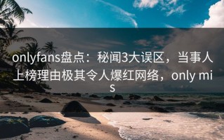 onlyfans盘点：秘闻3大误区，当事人上榜理由极其令人爆红网络，only mis