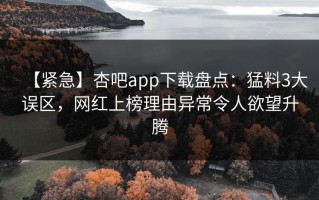 【紧急】杏吧app下载盘点：猛料3大误区，网红上榜理由异常令人欲望升腾