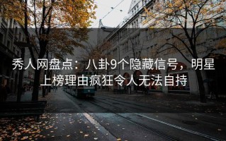 秀人网盘点：八卦9个隐藏信号，明星上榜理由疯狂令人无法自持