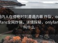 圈内人在傍晚时刻遭遇内幕 炸裂，onlyfans全网炸锅，详情探秘，onlyfans叫什么