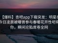 【爆料】杏吧app下载突发：明星在今日凌晨被曝曾参与春暖花开性吧有你，瞬间沦陷席卷全网