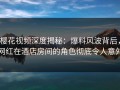 樱花视频深度揭秘：爆料风波背后，网红在酒店房间的角色彻底令人意外