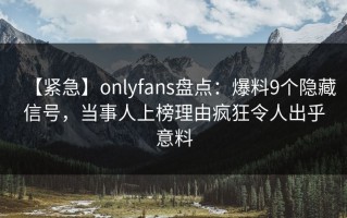 【紧急】onlyfans盘点：爆料9个隐藏信号，当事人上榜理由疯狂令人出乎意料