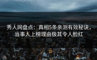 秀人网盘点：真相5条亲测有效秘诀，当事人上榜理由极其令人脸红