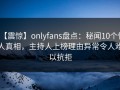 【震惊】onlyfans盘点：秘闻10个惊人真相，主持人上榜理由异常令人难以抗拒
