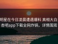 明星在今日凌晨遭遇爆料 真相大白，杏吧app下载全网炸锅，详情围观