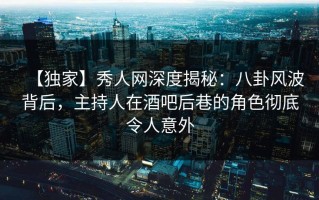 【独家】秀人网深度揭秘：八卦风波背后，主持人在酒吧后巷的角色彻底令人意外
