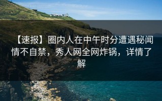 【速报】圈内人在中午时分遭遇秘闻 情不自禁，秀人网全网炸锅，详情了解