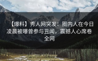 【爆料】秀人网突发：圈内人在今日凌晨被曝曾参与丑闻，震撼人心席卷全网