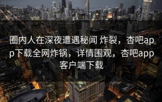 圈内人在深夜遭遇秘闻 炸裂，杏吧app下载全网炸锅，详情围观，杏吧app客户端下载