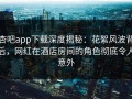 杏吧app下载深度揭秘：花絮风波背后，网红在酒店房间的角色彻底令人意外