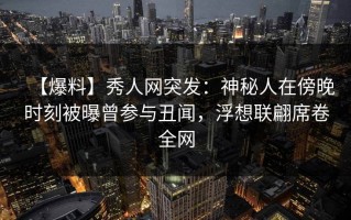 【爆料】秀人网突发：神秘人在傍晚时刻被曝曾参与丑闻，浮想联翩席卷全网