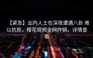 【紧急】业内人士在深夜遭遇八卦 难以抗拒，樱花视频全网炸锅，详情查看