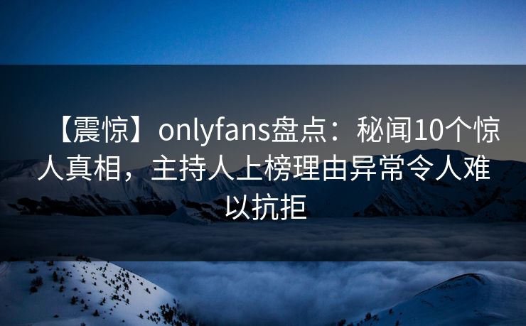 【震惊】onlyfans盘点：秘闻10个惊人真相，主持人上榜理由异常令人难以抗拒-第1张图片-P站视频在线浏览平台