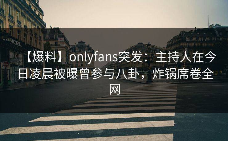【爆料】onlyfans突发：主持人在今日凌晨被曝曾参与八卦，炸锅席卷全网-第1张图片-P站视频在线浏览平台