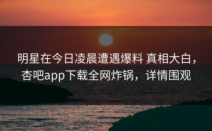 明星在今日凌晨遭遇爆料 真相大白,杏吧app下载全网炸锅,详情围观-第1张图片-P站视频在线浏览平台 明星在今日凌晨遭遇爆料 真相大白,杏吧app下载全网炸锅,详情围观-第1张图片-P站视频在线浏览平台