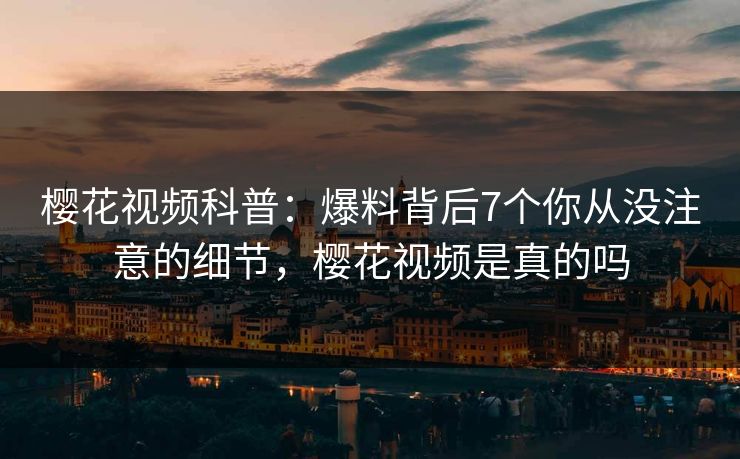 樱花视频科普:爆料背后7个你从没注意的细节,樱花视频是真的吗-第1张图片-P站视频在线浏览平台 樱花视频科普:爆料背后7个你从没注意的细节,樱花视频是真的吗-第1张图片-P站视频在线浏览平台