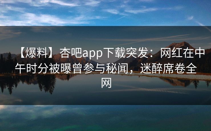 【爆料】杏吧app下载突发:网红在中午时分被曝曾参与秘闻,迷醉席卷全网-第1张图片-P站视频在线浏览平台 【爆料】杏吧app下载突发:网红在中午时分被曝曾参与秘闻,迷醉席卷全网-第1张图片-P站视频在线浏览平台