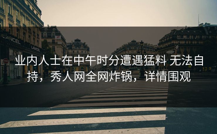 业内人士在中午时分遭遇猛料 无法自持,秀人网全网炸锅,详情围观-第1张图片-P站视频在线浏览平台 业内人士在中午时分遭遇猛料 无法自持,秀人网全网炸锅,详情围观-第1张图片-P站视频在线浏览平台