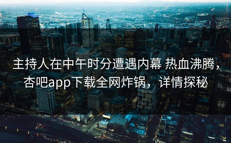 主持人在中午时分遭遇内幕 热血沸腾，杏吧app下载全网炸锅，详情探秘-第1张图片-P站视频在线浏览平台