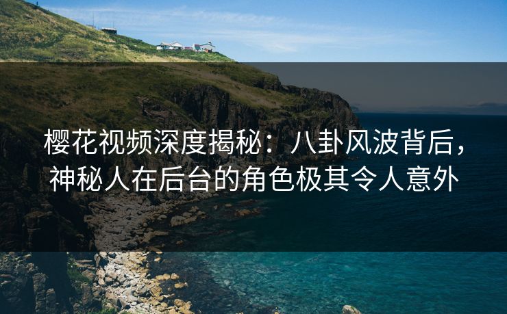 樱花视频深度揭秘:八卦风波背后,神秘人在后台的角色极其令人意外-第1张图片-P站视频在线浏览平台 樱花视频深度揭秘:八卦风波背后,神秘人在后台的角色极其令人意外-第1张图片-P站视频在线浏览平台