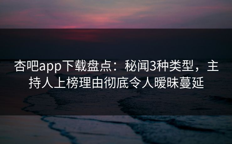 杏吧app下载盘点:秘闻3种类型,主持人上榜理由彻底令人暧昧蔓延-第1张图片-P站视频在线浏览平台 杏吧app下载盘点:秘闻3种类型,主持人上榜理由彻底令人暧昧蔓延-第1张图片-P站视频在线浏览平台