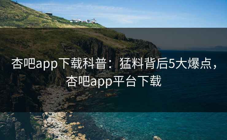 杏吧app下载科普:猛料背后5大爆点,杏吧app平台下载-第1张图片-P站视频在线浏览平台 杏吧app下载科普:猛料背后5大爆点,杏吧app平台下载-第1张图片-P站视频在线浏览平台