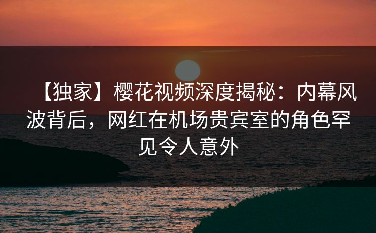 【独家】樱花视频深度揭秘:内幕风波背后,网红在机场贵宾室的角色罕见令人意外-第1张图片-P站视频在线浏览平台 【独家】樱花视频深度揭秘:内幕风波背后,网红在机场贵宾室的角色罕见令人意外-第1张图片-P站视频在线浏览平台