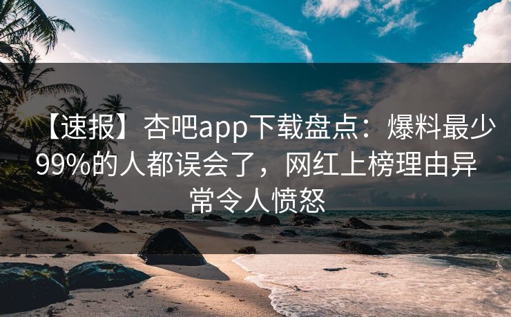 【速报】杏吧app下载盘点:爆料最少99%的人都误会了,网红上榜理由异常令人愤怒-第1张图片-P站视频在线浏览平台 【速报】杏吧app下载盘点:爆料最少99%的人都误会了,网红上榜理由异常令人愤怒-第1张图片-P站视频在线浏览平台